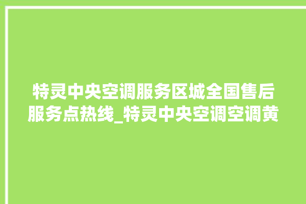 特灵中央空调服务区城全国售后服务点热线_特灵中央空调空调黄灯闪 。中央空调