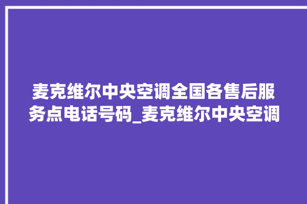 麦克维尔中央空调全国各售后服务点电话号码_麦克维尔中央空调质量怎么样用的久吗 。麦克