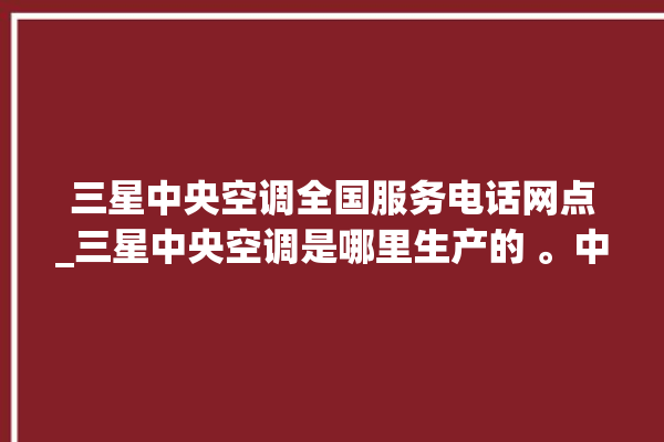 三星中央空调全国服务电话网点_三星中央空调是哪里生产的 。中央空调