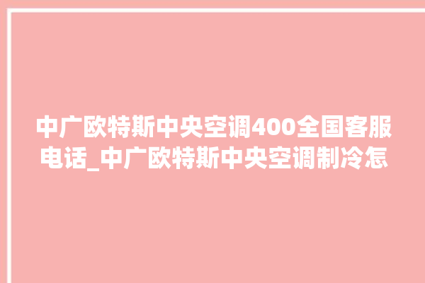 中广欧特斯中央空调400全国客服电话_中广欧特斯中央空调制冷怎么调节 。中广