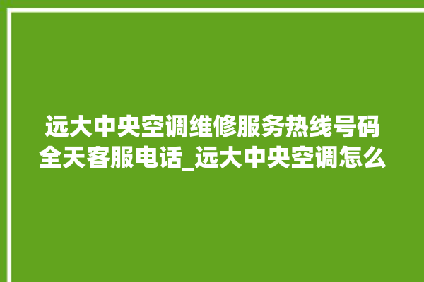 远大中央空调维修服务热线号码全天客服电话_远大中央空调怎么用手机开空调 。中央空调