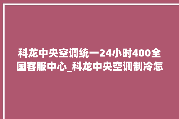 科龙中央空调统一24小时400全国客服中心_科龙中央空调制冷怎么调节 。科龙