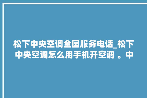 松下中央空调全国服务电话_松下中央空调怎么用手机开空调 。中央空调