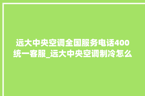 远大中央空调全国服务电话400统一客服_远大中央空调制冷怎么调节 。远大