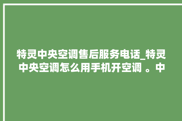 特灵中央空调售后服务电话_特灵中央空调怎么用手机开空调 。中央空调