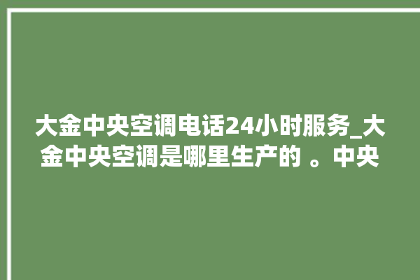 大金中央空调电话24小时服务_大金中央空调是哪里生产的 。中央空调