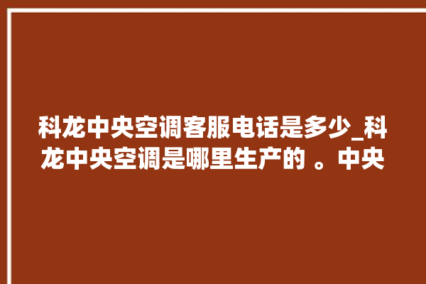 科龙中央空调客服电话是多少_科龙中央空调是哪里生产的 。中央空调