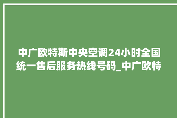 中广欧特斯中央空调24小时全国统一售后服务热线号码_中广欧特斯中央空调怎么用手机开空调 。中央空调