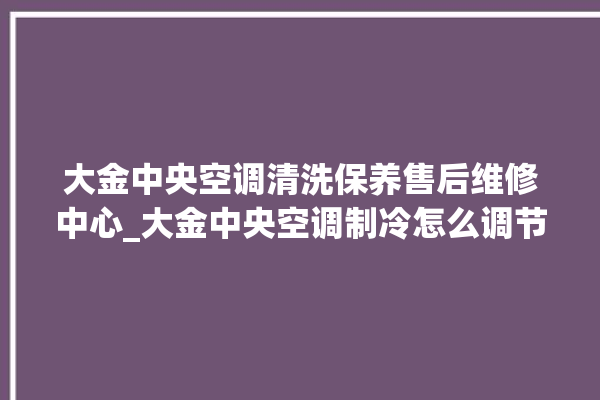 大金中央空调清洗保养售后维修中心_大金中央空调制冷怎么调节 。中央空调