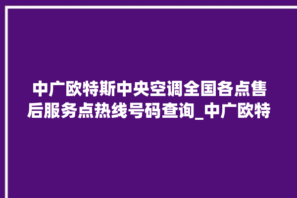 中广欧特斯中央空调全国各点售后服务点热线号码查询_中广欧特斯中央空调是哪里生产的 。中央空调