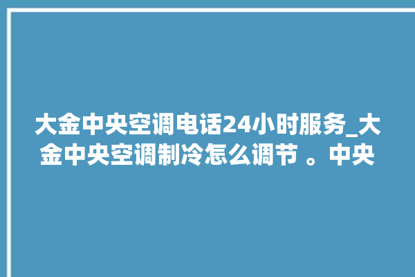 大金中央空调电话24小时服务_大金中央空调制冷怎么调节 。中央空调