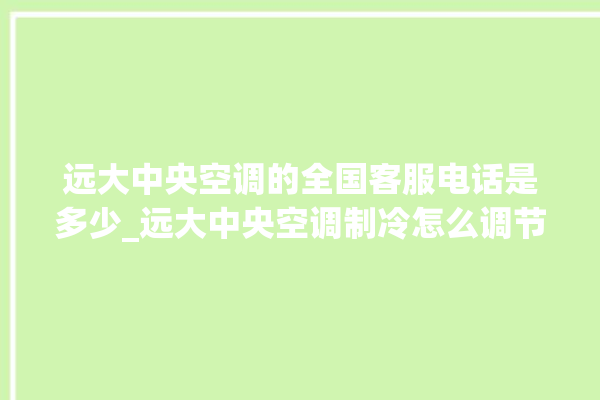 远大中央空调的全国客服电话是多少_远大中央空调制冷怎么调节 。远大