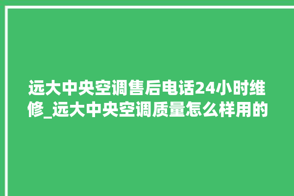 远大中央空调售后电话24小时维修_远大中央空调质量怎么样用的久吗 。中央空调