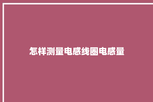 怎样测量电感线圈电感量