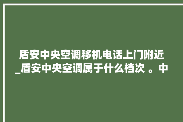 盾安中央空调移机电话上门附近_盾安中央空调属于什么档次 。中央空调