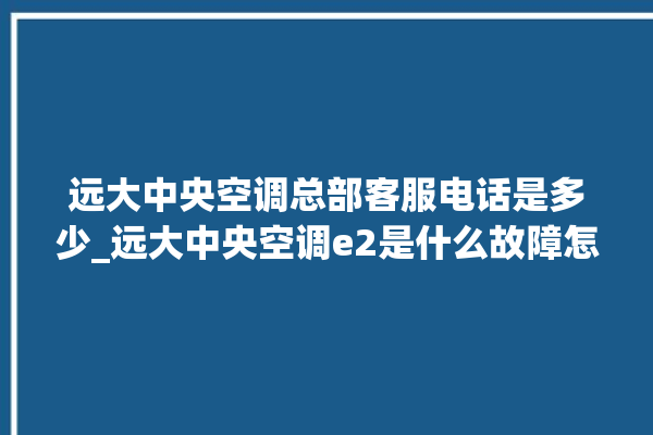 远大中央空调总部客服电话是多少_远大中央空调e2是什么故障怎么解决 。中央空调