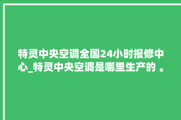 特灵中央空调全国24小时报修中心_特灵中央空调是哪里生产的 。中央空调