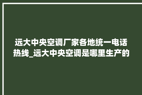 远大中央空调厂家各地统一电话热线_远大中央空调是哪里生产的 。中央空调