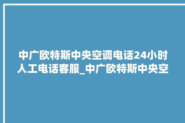 中广欧特斯中央空调电话24小时人工电话客服_中广欧特斯中央空调属于什么档次 。中央空调