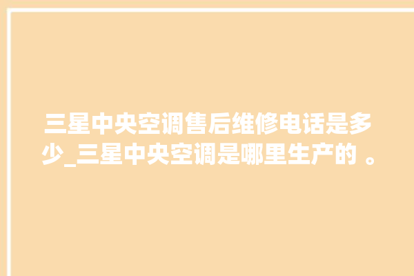 三星中央空调售后维修电话是多少_三星中央空调是哪里生产的 。中央空调