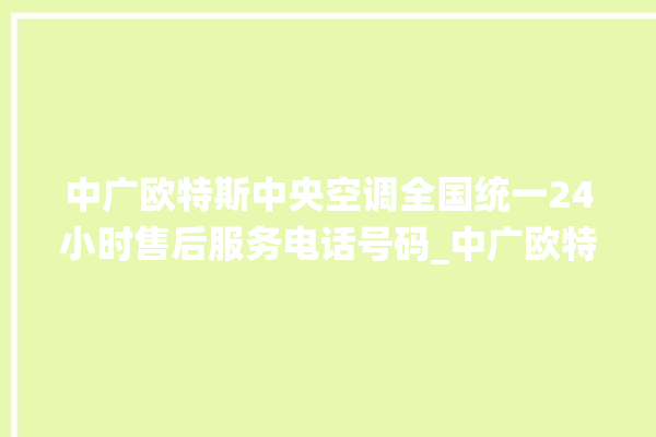 中广欧特斯中央空调全国统一24小时售后服务电话号码_中广欧特斯中央空调空调黄灯闪 。中央空调