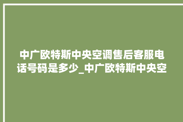 中广欧特斯中央空调售后客服电话号码是多少_中广欧特斯中央空调是哪里生产的 。中央空调