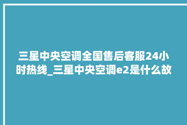 三星中央空调全国售后客服24小时热线_三星中央空调e2是什么故障怎么解决 。中央空调