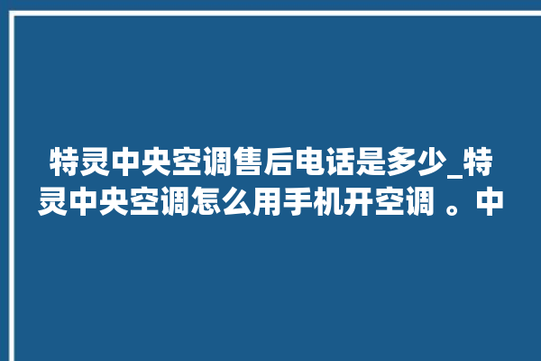 特灵中央空调售后电话是多少_特灵中央空调怎么用手机开空调 。中央空调