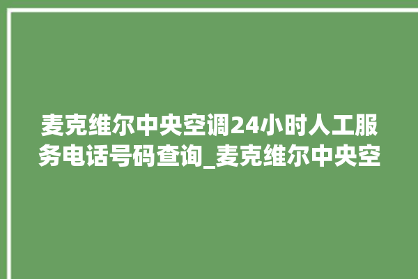 麦克维尔中央空调24小时人工服务电话号码查询_麦克维尔中央空调属于什么档次 。麦克