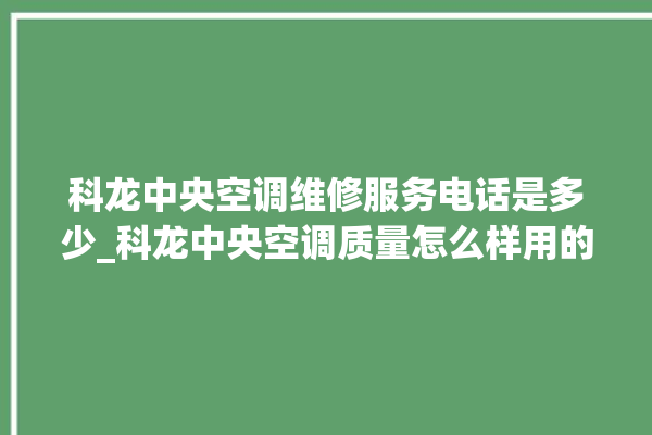 科龙中央空调维修服务电话是多少_科龙中央空调质量怎么样用的久吗 。中央空调