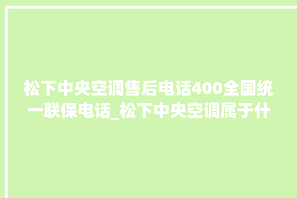 松下中央空调售后电话400全国统一联保电话_松下中央空调属于什么档次 。中央空调