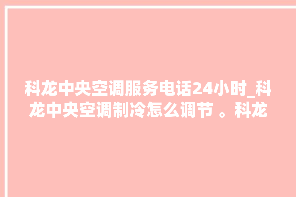 科龙中央空调服务电话24小时_科龙中央空调制冷怎么调节 。科龙