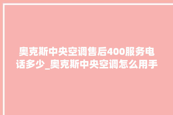 奥克斯中央空调售后400服务电话多少_奥克斯中央空调怎么用手机开空调 。中央空调