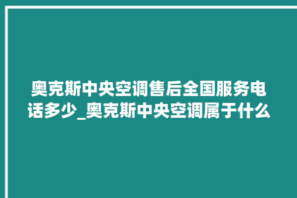 奥克斯中央空调售后全国服务电话多少_奥克斯中央空调属于什么档次 。中央空调