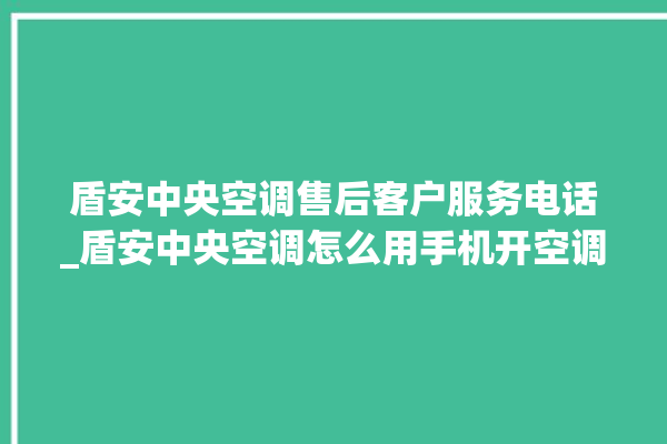 盾安中央空调售后客户服务电话_盾安中央空调怎么用手机开空调 。中央空调