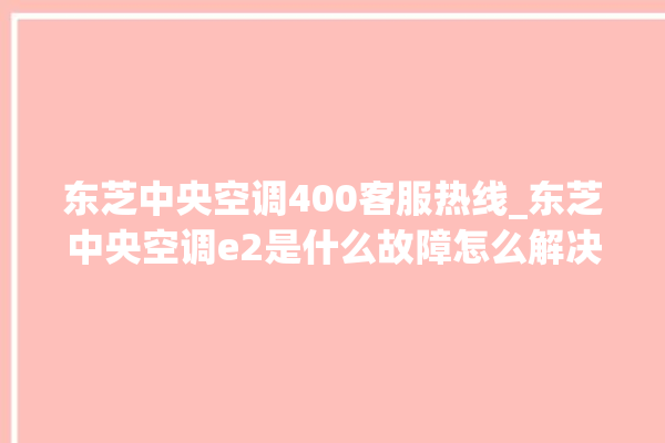 东芝中央空调400客服热线_东芝中央空调e2是什么故障怎么解决 。东芝