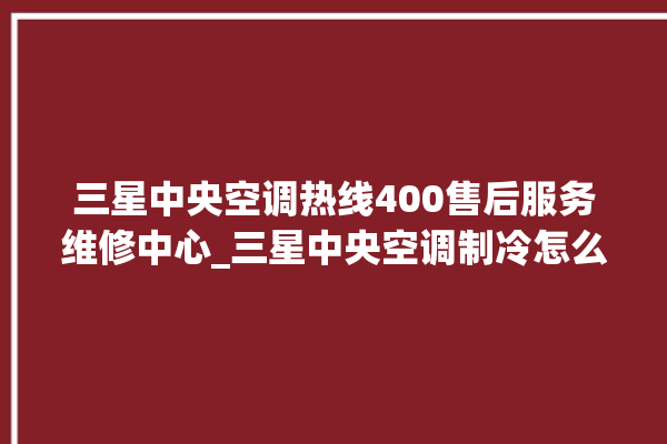 三星中央空调热线400售后服务维修中心_三星中央空调制冷怎么调节 。中央空调