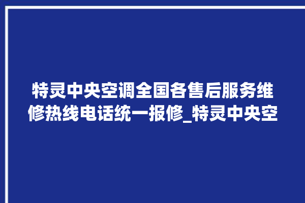 特灵中央空调全国各售后服务维修热线电话统一报修_特灵中央空调空调黄灯闪 。中央空调