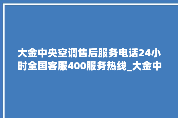 大金中央空调售后服务电话24小时全国客服400服务热线_大金中央空调怎么用手机开空调 。中央空调