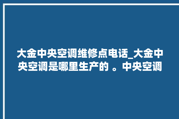 大金中央空调维修点电话_大金中央空调是哪里生产的 。中央空调