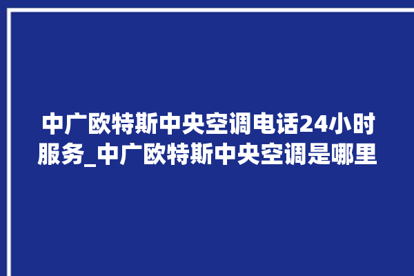 中广欧特斯中央空调电话24小时服务_中广欧特斯中央空调是哪里生产的 。中央空调