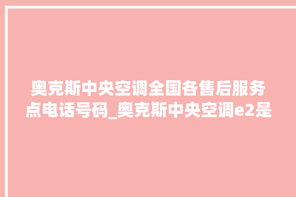 奥克斯中央空调全国各售后服务点电话号码_奥克斯中央空调e2是什么故障怎么解决 。中央空调