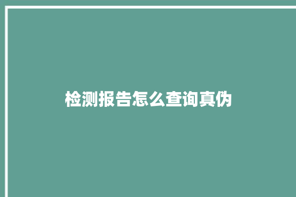 检测报告怎么查询真伪