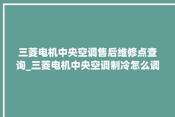 三菱电机中央空调售后维修点查询_三菱电机中央空调制冷怎么调节 。三菱电机