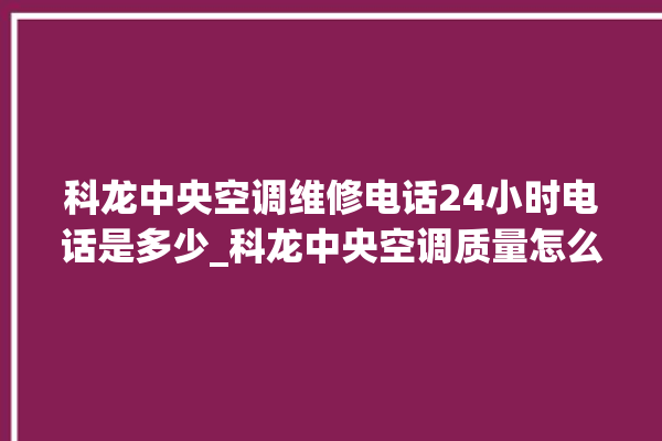 科龙中央空调维修电话24小时电话是多少_科龙中央空调质量怎么样用的久吗 。中央空调