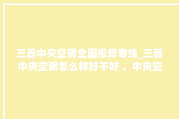 三菱中央空调全国报修专线_三菱中央空调怎么样好不好 。中央空调