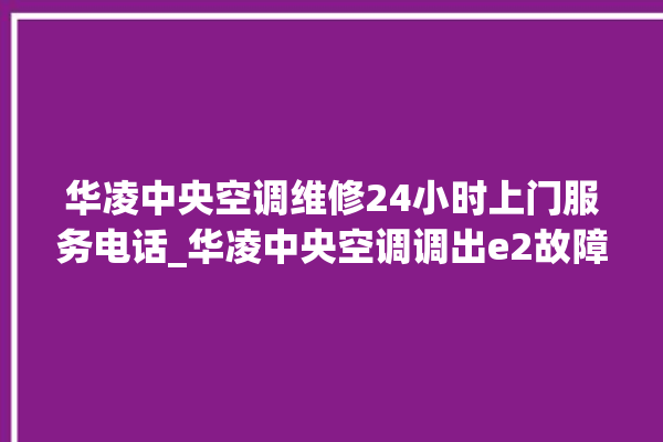 华凌中央空调维修24小时上门服务电话_华凌中央空调调出e2故障 。中央空调