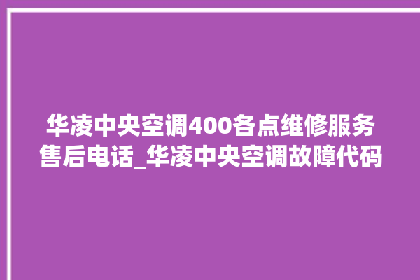 华凌中央空调400各点维修服务售后电话_华凌中央空调故障代码大全对照表 。中央空调