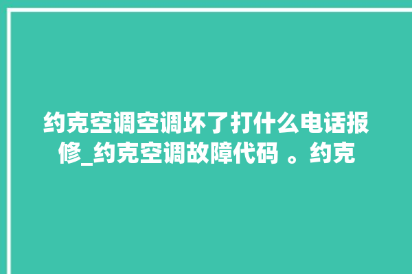 约克空调空调坏了打什么电话报修_约克空调故障代码 。约克