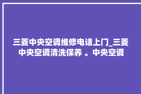 三菱中央空调维修电话上门_三菱中央空调清洗保养 。中央空调